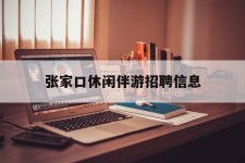 柳州张家口休闲伴游雇用信息(张家口休闲伴游雇用信息最新)