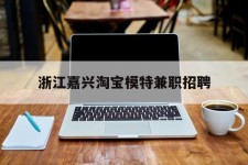 柳州浙江嘉兴淘宝模特兼职雇用(浙江嘉兴淘宝模特兼职雇用信息)