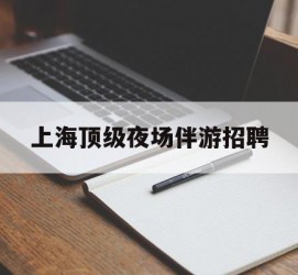 柳州上海顶级夜场伴游雇用(上海顶级夜场伴游雇用网)