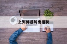 柳州上海伴游纯出雇用(上海伴游雇用月入20)