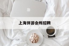 柳州上海伴游会所雇用(上海伴游雇用月入20)