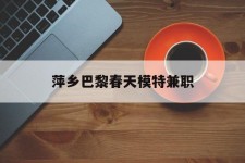 柳州萍乡巴黎春天模特兼职(萍乡巴黎春天模特兼职雇用)