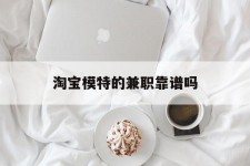 柳州淘宝模特的兼职靠谱吗(淘宝上的兼职模特是实的吗)