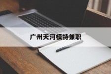 柳州广州天河模特兼职(广州天河区雇用模特)