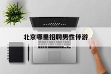 柳州哪里雇用男性伴游(北京陪游女雇用最新信息)
