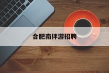 柳州合肥南伴游雇用(合肥导游雇用信息)