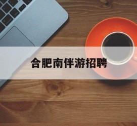 柳州合肥南伴游雇用(合肥导游雇用信息)