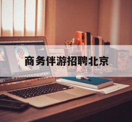 柳州商务伴游雇用北京(北京旅游公司雇用伴游)