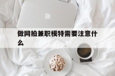 柳州做网拍兼职模特需要留意什么(做网拍模特好欠好)