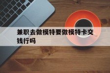 柳州关于兼职去做模特要做模特卡交钱行吗的信息