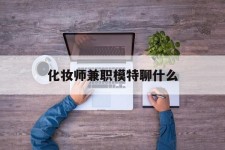 柳州化装师兼职模特聊什么(兼职化装师怎么样)